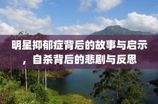 明星抑郁癥背后的故事與啟示，自殺背后的悲劇與反思