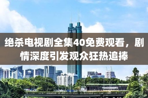 絕殺電視劇全集40免費觀看，劇情深度引發觀眾狂熱追捧