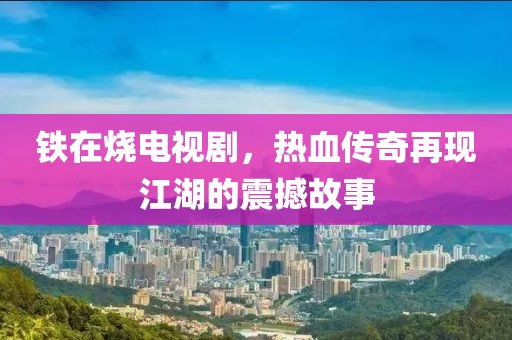 鐵在燒電視劇，熱血傳奇再現江湖的震撼故事