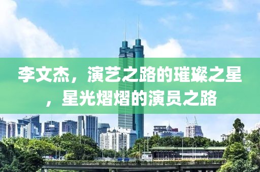 李文杰，演藝之路的璀璨之星，星光熠熠的演員之路