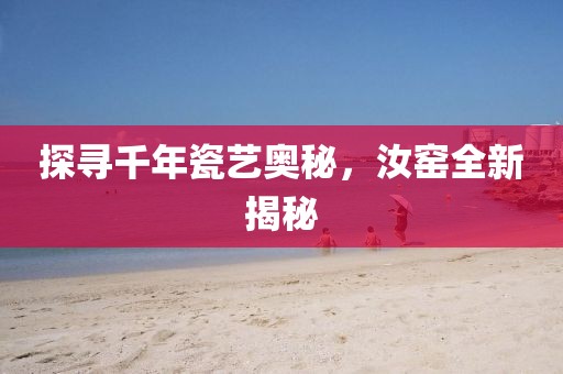 探尋千年瓷藝奧秘，汝窯全新揭秘