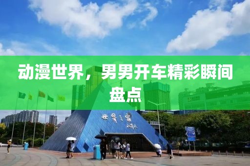 動漫世界，男男開車精彩瞬間盤點