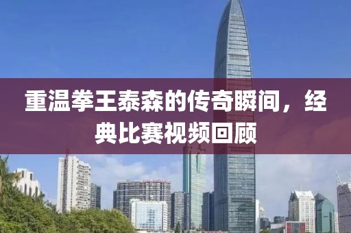 重溫拳王泰森的傳奇瞬間，經典比賽視頻回顧
